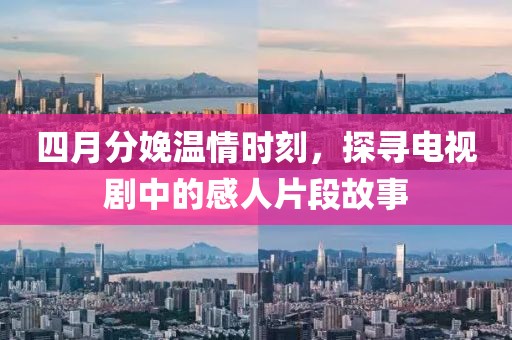 四月分娩温情时刻，探寻电视剧中的感人片段故事