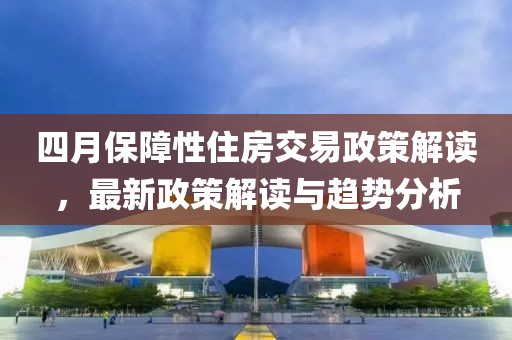 四月保障性住房交易政策解读，最新政策解读与趋势分析
