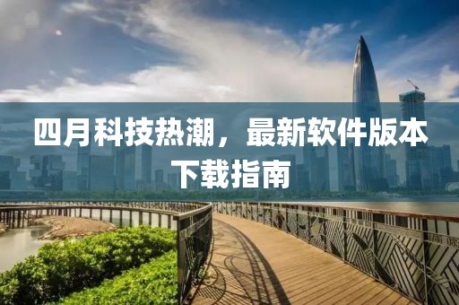 四月科技热潮，最新软件版本下载指南