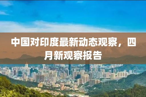 中国对印度最新动态观察，四月新观察报告