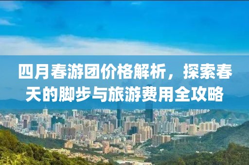四月春游团价格解析，探索春天的脚步与旅游费用全攻略