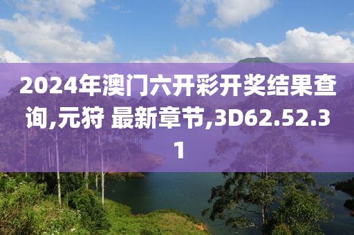 2024年澳门六开彩开奖结果查询,元狩 最新章节,3D62.52.31