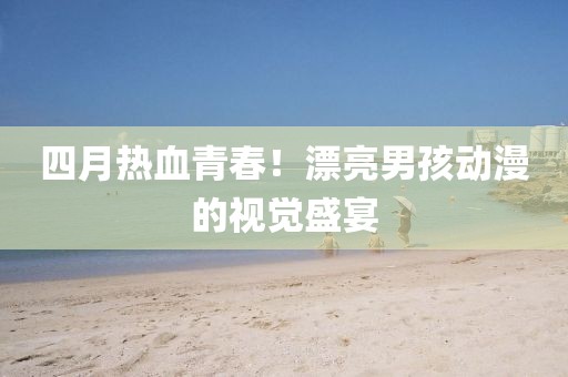 四月热血青春！漂亮男孩动漫的视觉盛宴