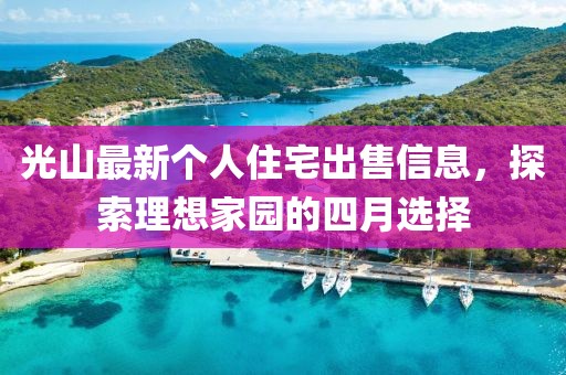 光山最新个人住宅出售信息，探索理想家园的四月选择