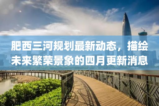 肥西三河规划最新动态，描绘未来繁荣景象的四月更新消息
