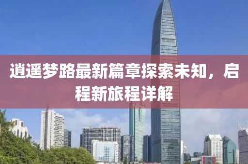 逍遥梦路最新篇章探索未知，启程新旅程详解