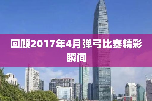 回顾2017年4月弹弓比赛精彩瞬间
