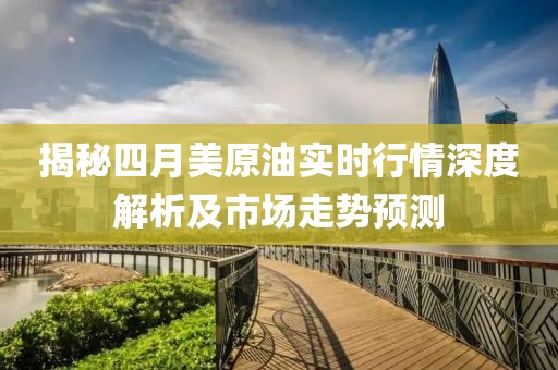 揭秘四月美原油实时行情深度解析及市场走势预测
