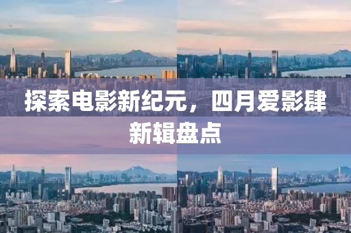探索电影新纪元，四月爱影肆新辑盘点
