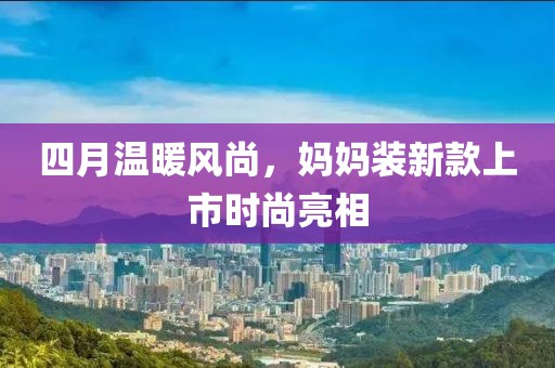 四月温暖风尚，妈妈装新款上市时尚亮相