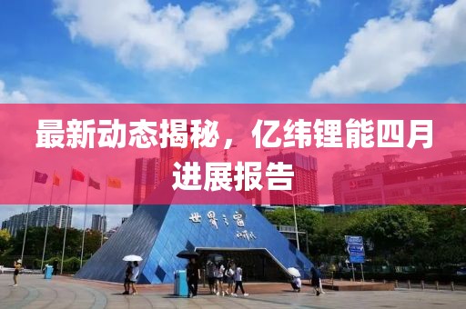 最新动态揭秘，亿纬锂能四月进展报告
