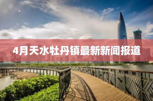 4月天水牡丹镇最新新闻报道
