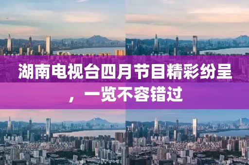 湖南电视台四月节目精彩纷呈，一览不容错过