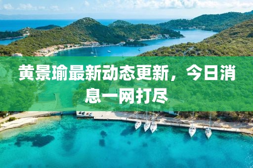 黄景瑜最新动态更新，今日消息一网打尽