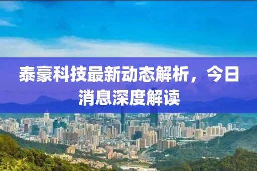 泰豪科技最新动态解析，今日消息深度解读