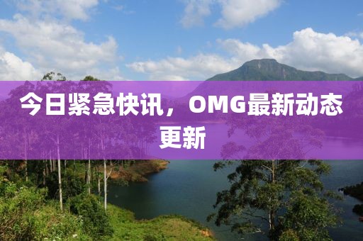 今日紧急快讯，OMG最新动态更新