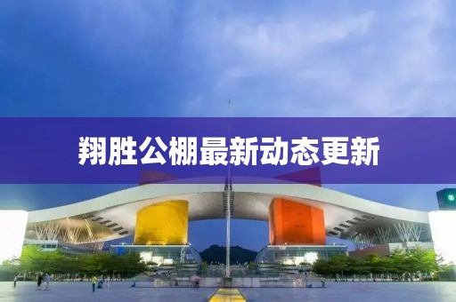翔胜公棚最新动态更新