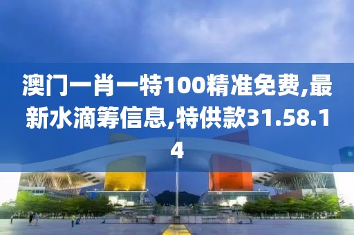 澳门一肖一特100精准免费,最新水滴筹信息,特供款31.58.14