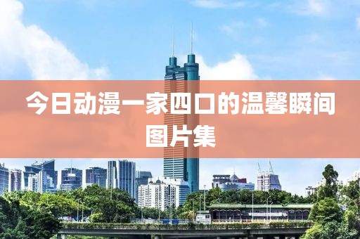 今日动漫一家四口的温馨瞬间图片集