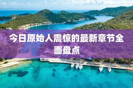 今日原始人震惊的最新章节全面盘点