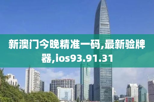 新澳门今晚精准一码,最新验牌器,ios93.91.31