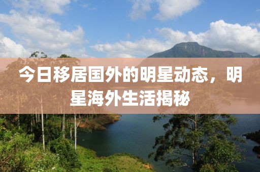 今日移居国外的明星动态，明星海外生活揭秘