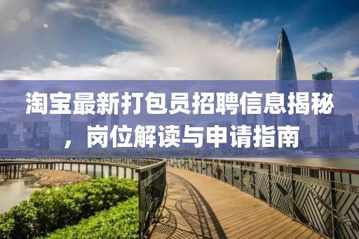 淘宝最新打包员招聘信息揭秘，岗位解读与申请指南