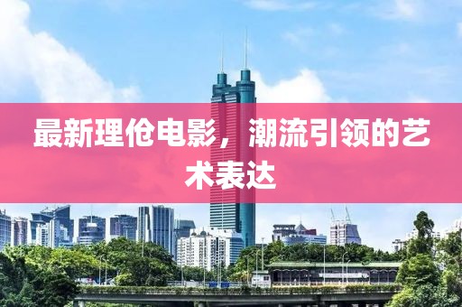 最新理伧电影，潮流引领的艺术表达
