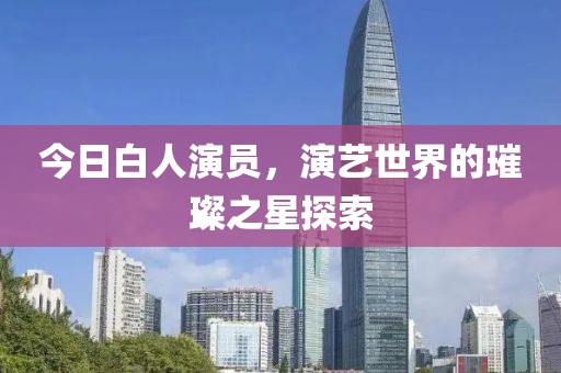 今日白人演员，演艺世界的璀璨之星探索