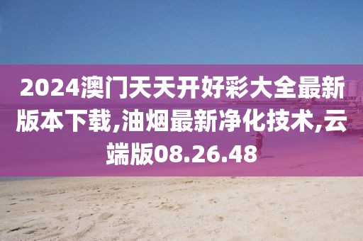 2024澳门天天开好彩大全最新版本下载,油烟最新净化技术,云端版08.26.48