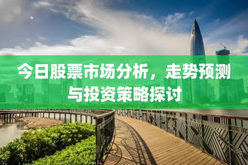 今日股票市场分析，走势预测与投资策略探讨