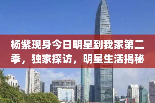 杨紫现身今日明星到我家第二季，独家探访，明星生活揭秘