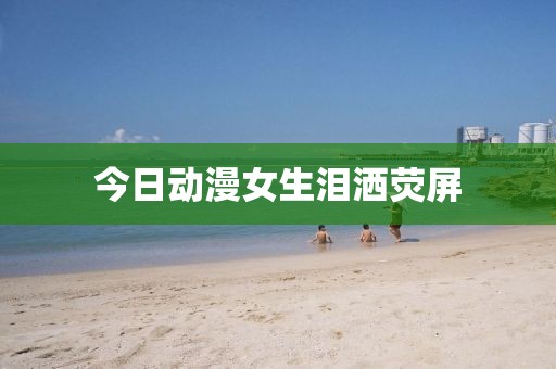 今日动漫女生泪洒荧屏