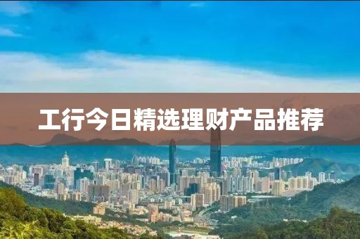 工行今日精选理财产品推荐