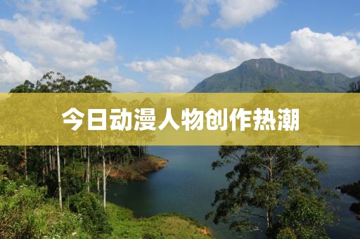 今日动漫人物创作热潮