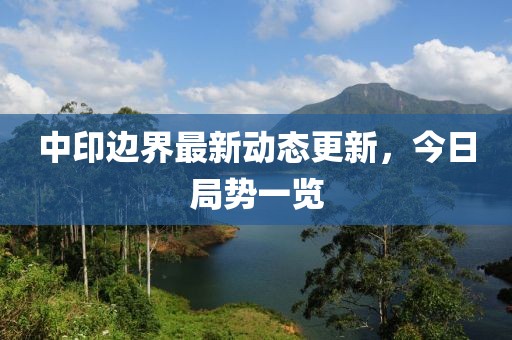中印边界最新动态更新，今日局势一览