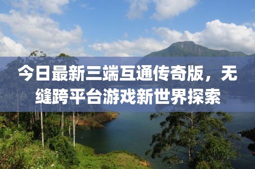 今日最新三端互通传奇版，无缝跨平台游戏新世界探索