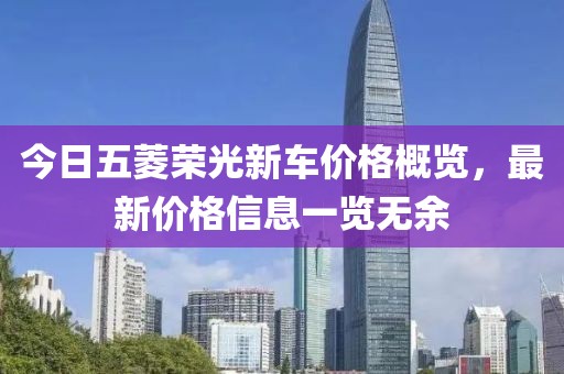 今日五菱荣光新车价格概览，最新价格信息一览无余