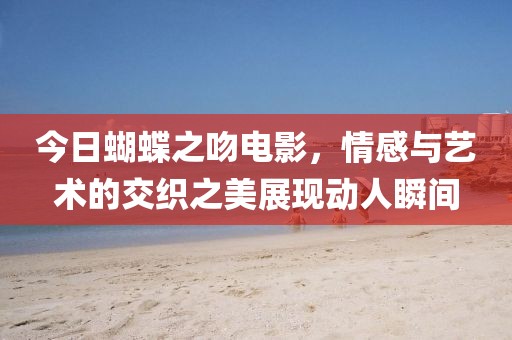 今日蝴蝶之吻电影，情感与艺术的交织之美展现动人瞬间