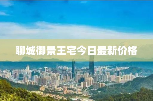 聊城御景王宅今日最新价格