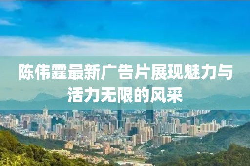 陈伟霆最新广告片展现魅力与活力无限的风采