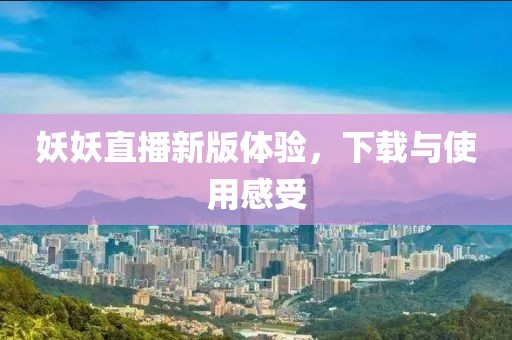 妖妖直播新版体验，下载与使用感受