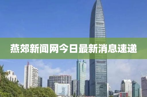 燕郊新闻网今日最新消息速递