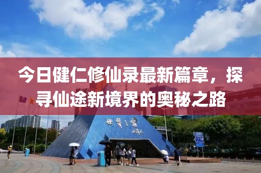 今日健仁修仙录最新篇章，探寻仙途新境界的奥秘之路