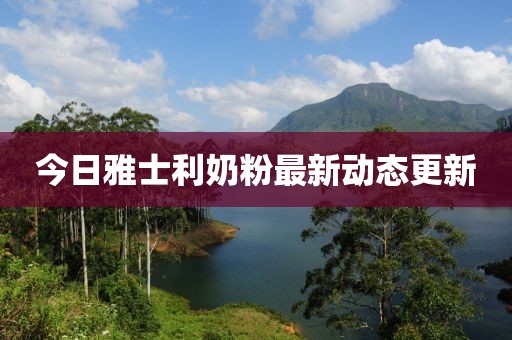今日雅士利奶粉最新动态更新