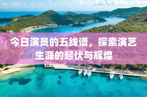 今日演员的五线谱，探索演艺生涯的起伏与辉煌