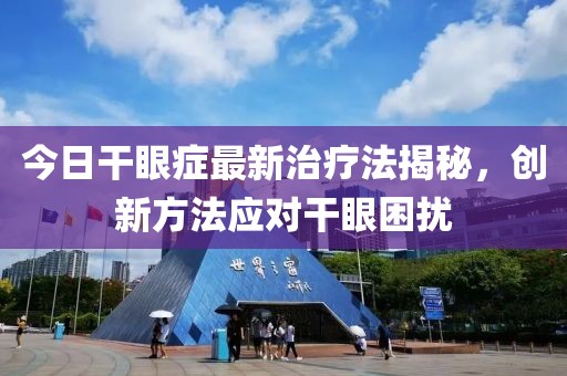 今日干眼症最新治疗法揭秘，创新方法应对干眼困扰