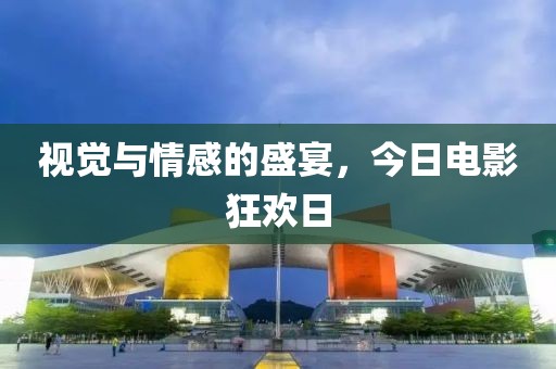 视觉与情感的盛宴，今日电影狂欢日
