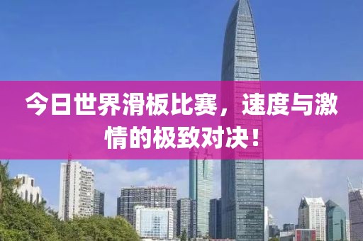 今日世界滑板比赛，速度与激情的极致对决！