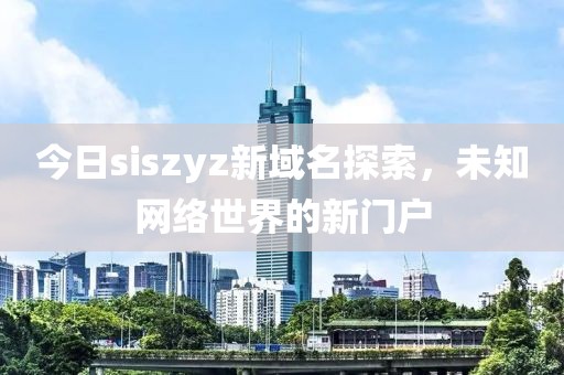 今日siszyz新域名探索，未知网络世界的新门户